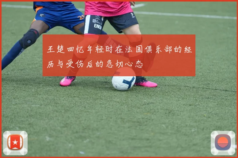 王楚回忆年轻时在法国俱乐部的经历与受伤后的急切心态