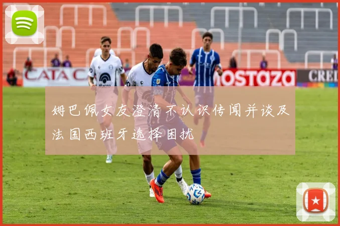 姆巴佩女友澄清不认识传闻并谈及法国西班牙选择困扰