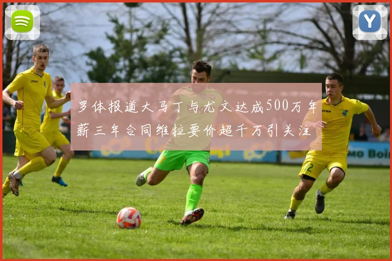 罗体报道大马丁与尤文达成500万年薪三年合同维拉要价超千万引关注