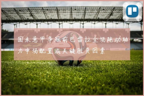 国米意甲争冠前巴雷拉全场跑动助力中场配置成关键胜负因素