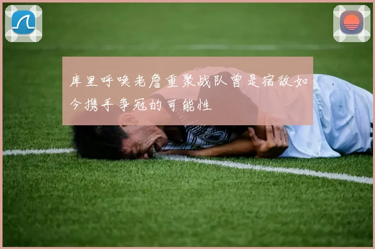 库里呼唤老詹重聚战队曾是宿敌如今携手争冠的可能性