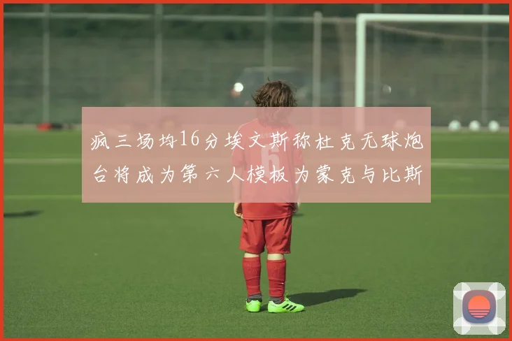 疯三场均16分埃文斯称杜克无球炮台将成为第六人模板为蒙克与比斯利