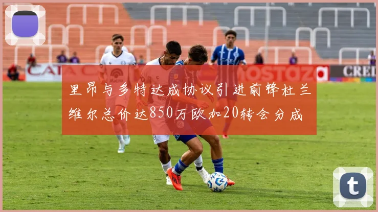 里昂与多特达成协议引进前锋杜兰维尔总价达850万欧加20转会分成