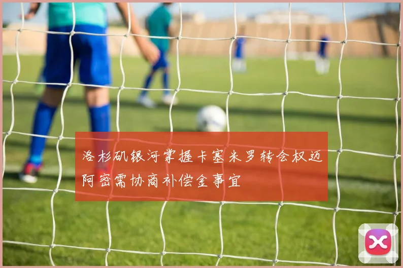 洛杉矶银河掌握卡塞米罗转会权迈阿密需协商补偿金事宜