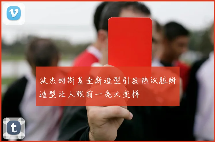 波杰姆斯基全新造型引发热议脏辫造型让人眼前一亮大变样