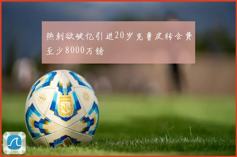热刺欲破亿引进20岁克鲁皮转会费至少8000万镑