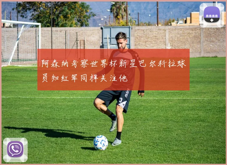 阿森纳考察世界杯新星巴尔科拉球员知红军同样关注他