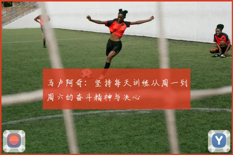 马卢阿奇：坚持每天训练从周一到周六的奋斗精神与决心