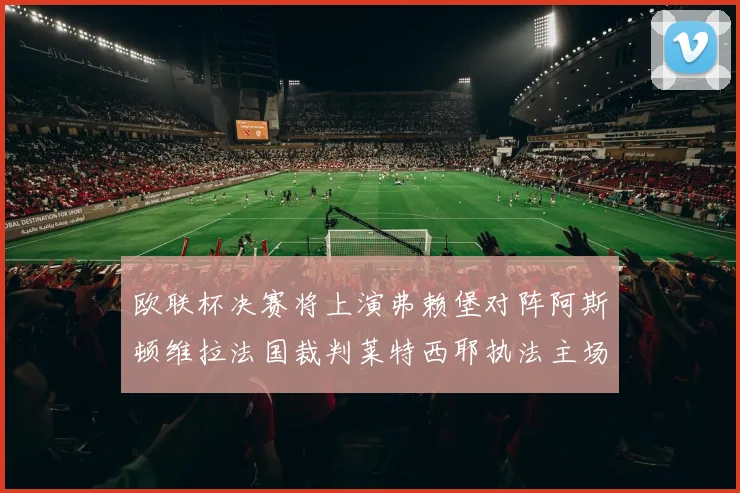 欧联杯决赛将上演弗赖堡对阵阿斯顿维拉法国裁判莱特西耶执法主场比赛