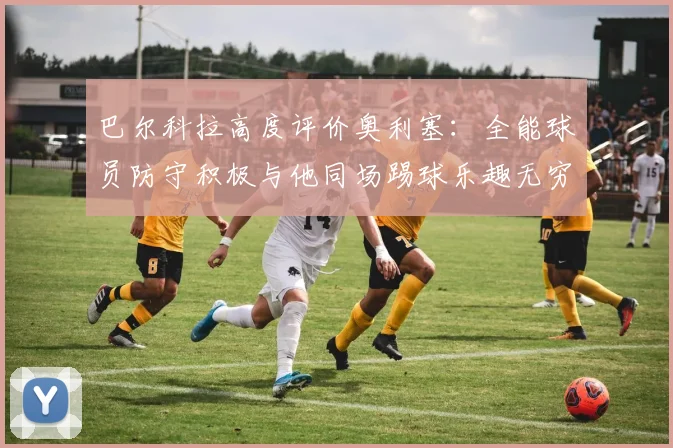 巴尔科拉高度评价奥利塞：全能球员防守积极与他同场踢球乐趣无穷