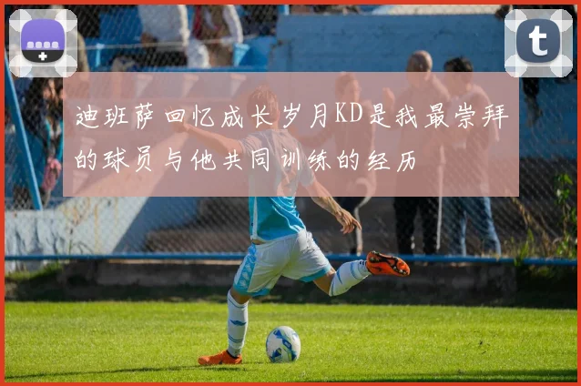 迪班萨回忆成长岁月KD是我最崇拜的球员与他共同训练的经历