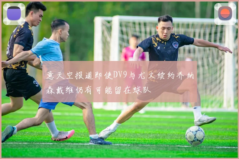 意天空报道即使DV9与尤文续约乔纳森戴维仍有可能留在球队