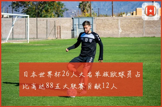 日本世界杯26人大名单旅欧球员占比高达88五大联赛贡献12人