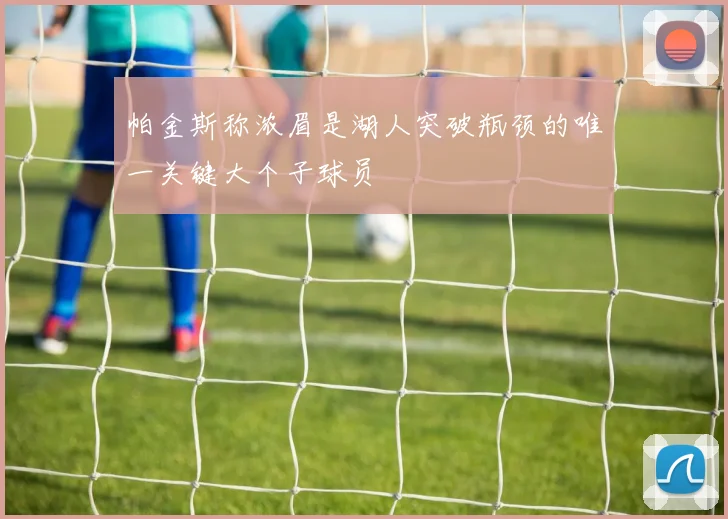 帕金斯称浓眉是湖人突破瓶颈的唯一关键大个子球员