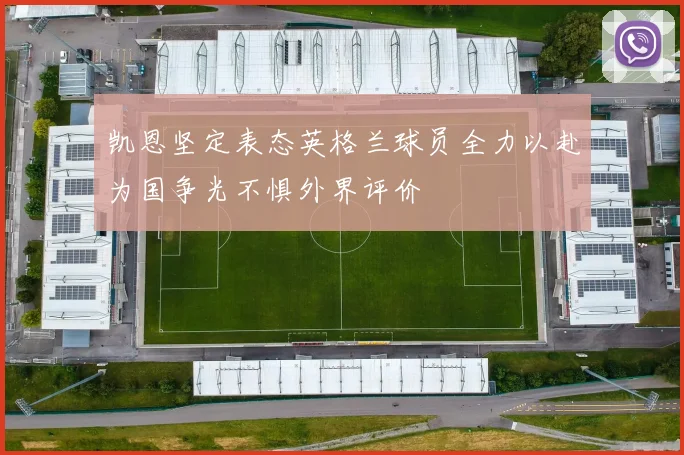 凯恩坚定表态英格兰球员全力以赴为国争光不惧外界评价