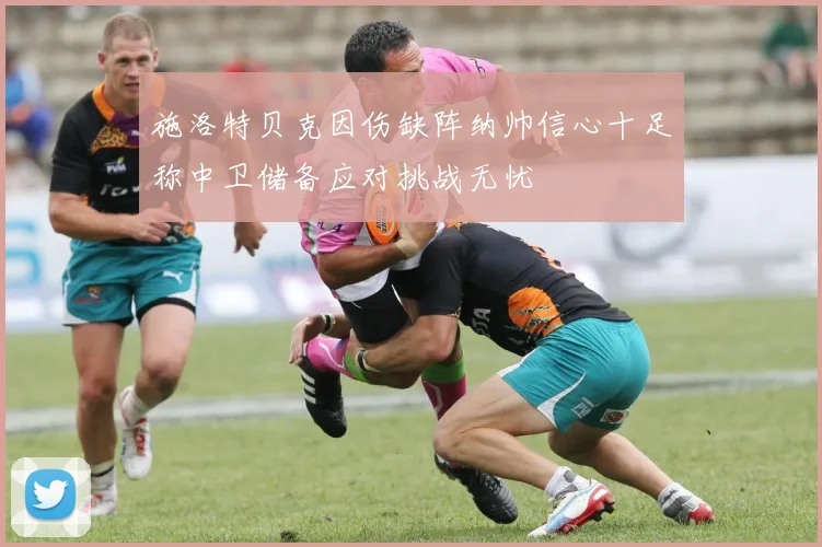 施洛特贝克因伤缺阵纳帅信心十足称中卫储备应对挑战无忧
