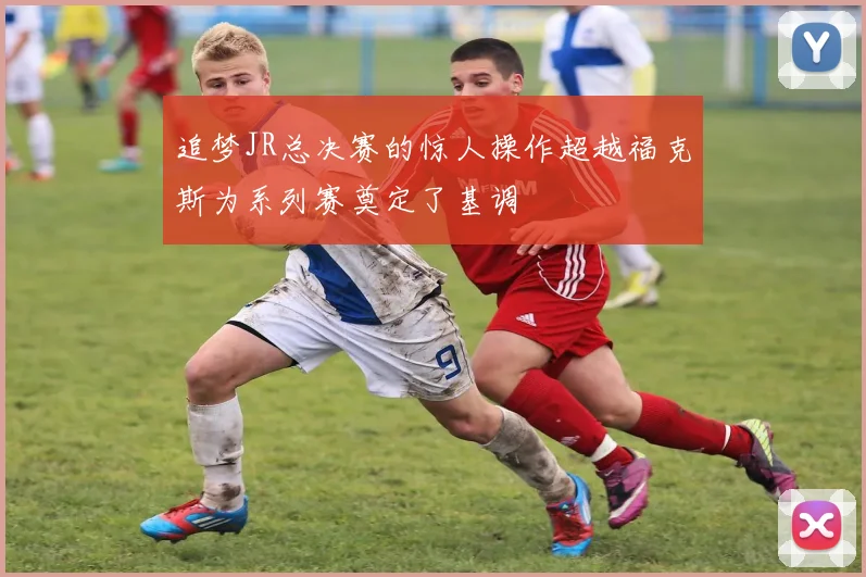 追梦JR总决赛的惊人操作超越福克斯为系列赛奠定了基调
