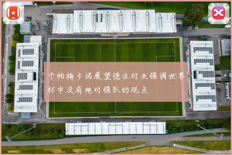 于帕梅卡诺展望德法对决强调世界杯中没有绝对强队的观点